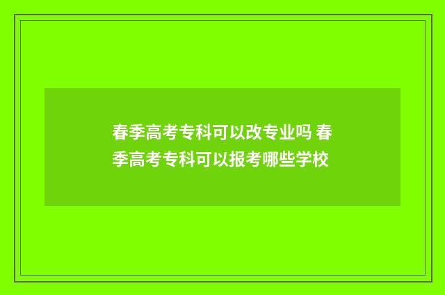 春季高考专科可以改专业吗 春季高考专科可以报考哪些学校
