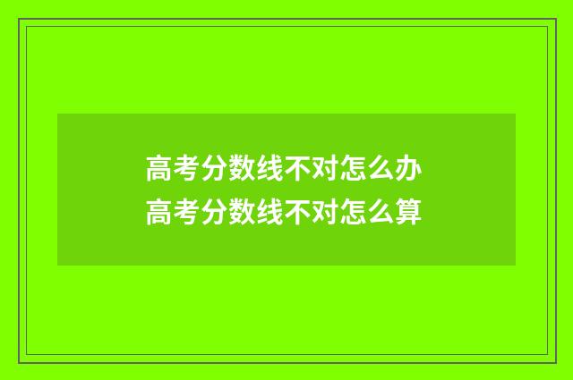 高考分数线不对怎么办 高考分数线不对怎么算