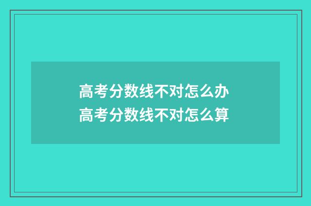 高考分数线不对怎么办 高考分数线不对怎么算