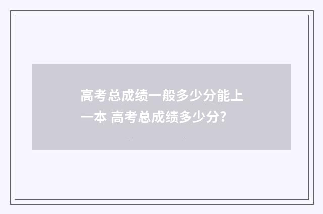 高考总成绩一般多少分能上一本 高考总成绩多少分?