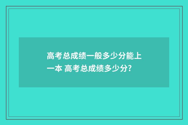 高考总成绩一般多少分能上一本 高考总成绩多少分?