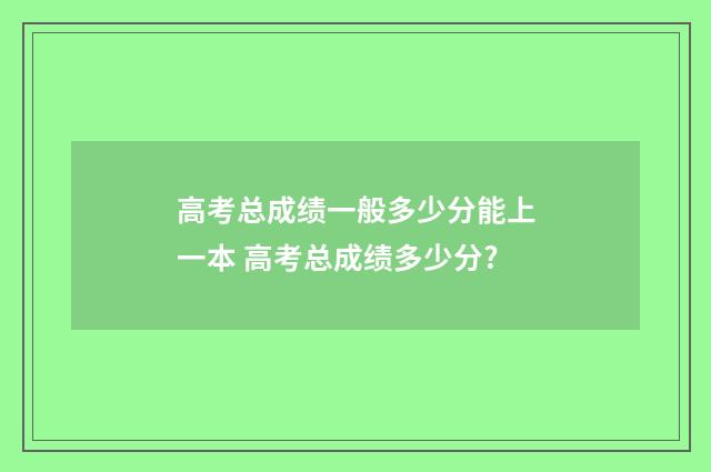高考总成绩一般多少分能上一本 高考总成绩多少分?