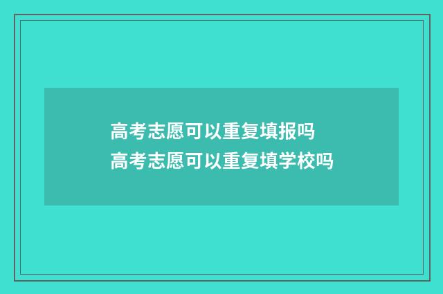 高考志愿可以重复填报吗 高考志愿可以重复填学校吗