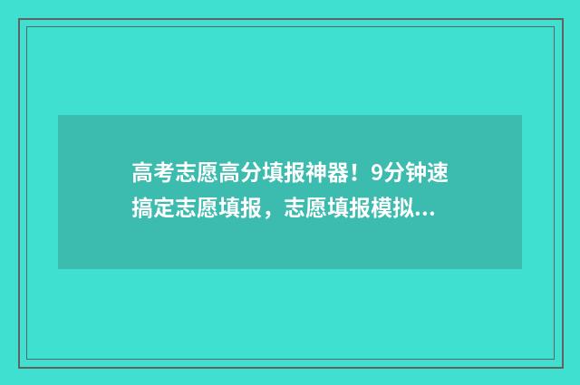 高考志愿高分填报神器！9分钟速搞定志愿填报，志愿填报模拟系统上线！
