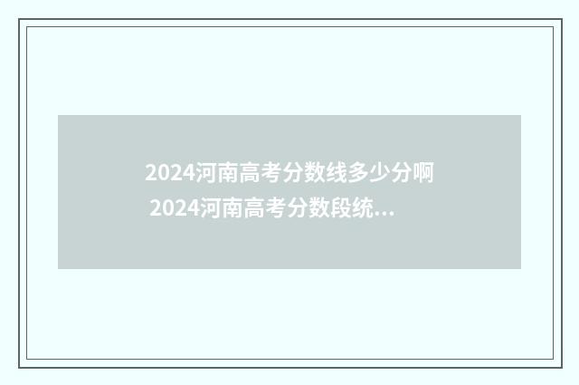 2024河南高考分数线多少分啊 2024河南高考分数段统计表