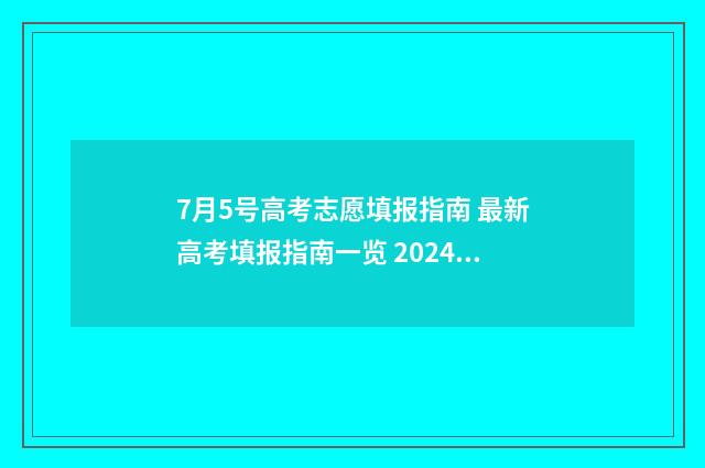 7月5号高考志愿填报指南 最新高考填报指南一览 2024高考志愿时间