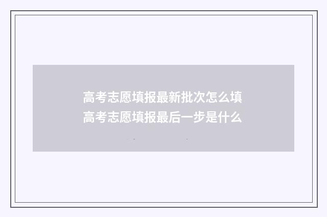 高考志愿填报最新批次怎么填 高考志愿填报最后一步是什么