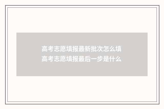 高考志愿填报最新批次怎么填 高考志愿填报最后一步是什么