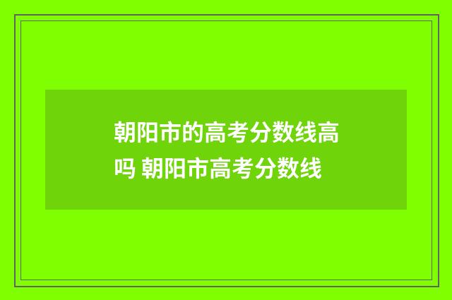 朝阳市的高考分数线高吗 朝阳市高考分数线