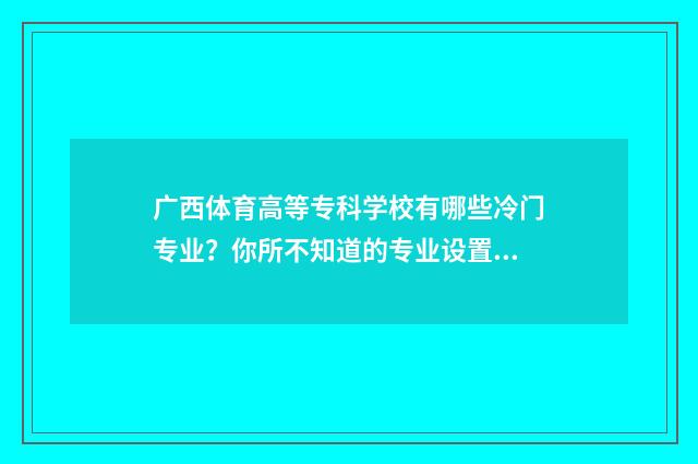 广西体育高等专科学校有哪些冷门专业？你所不知道的专业设置 广西体育高等专科学校学费