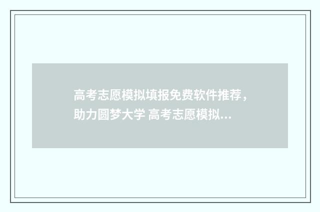 高考志愿模拟填报免费软件推荐,助力圆梦大学 高考志愿模拟填报表样本