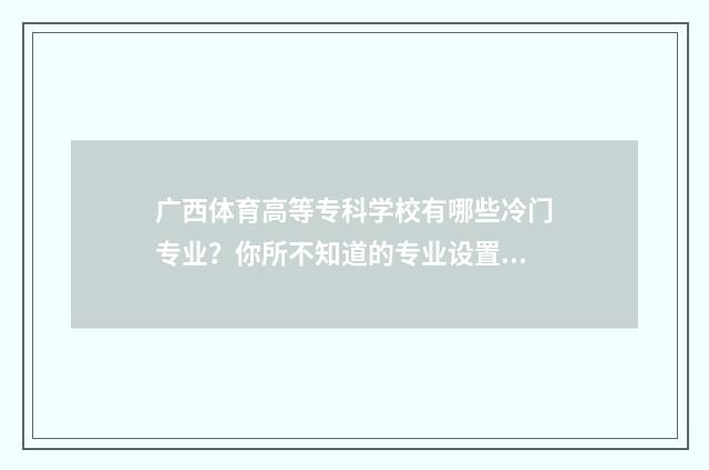 广西体育高等专科学校有哪些冷门专业？你所不知道的专业设置 广西体育高等专科学校学费