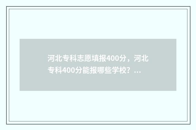 河北专科志愿填报400分，河北专科400分能报哪些学校？ 河北专科志愿填报是几号