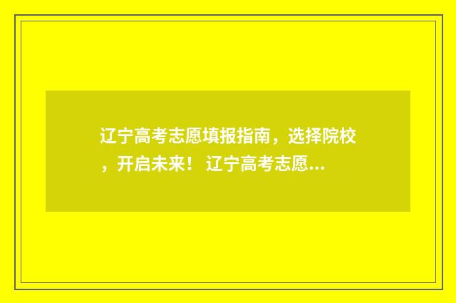 辽宁高考志愿填报指南，选择院校，开启未来！ 辽宁高考志愿填报表