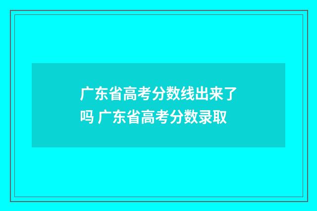 广东省高考分数线出来了吗 广东省高考分数录取