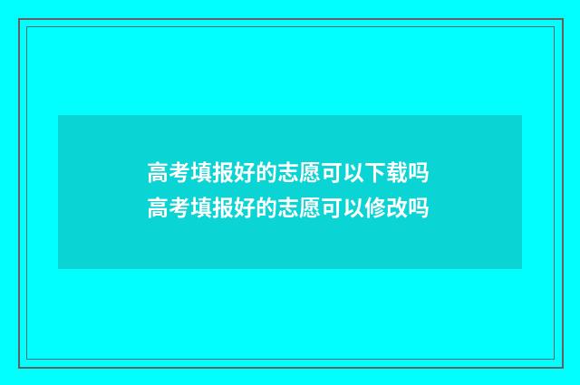 高考填报好的志愿可以下载吗 高考填报好的志愿可以修改吗