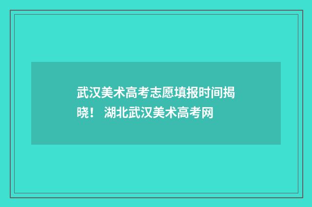 武汉美术高考志愿填报时间揭晓！ 湖北武汉美术高考网