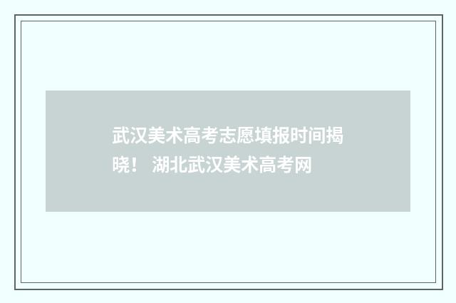 武汉美术高考志愿填报时间揭晓！ 湖北武汉美术高考网