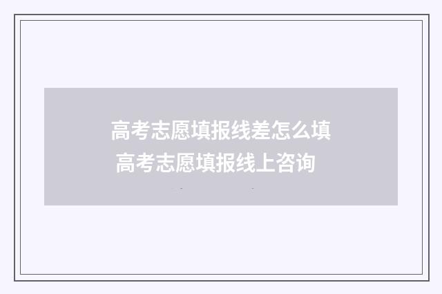 高考志愿填报线差怎么填 高考志愿填报线上咨询
