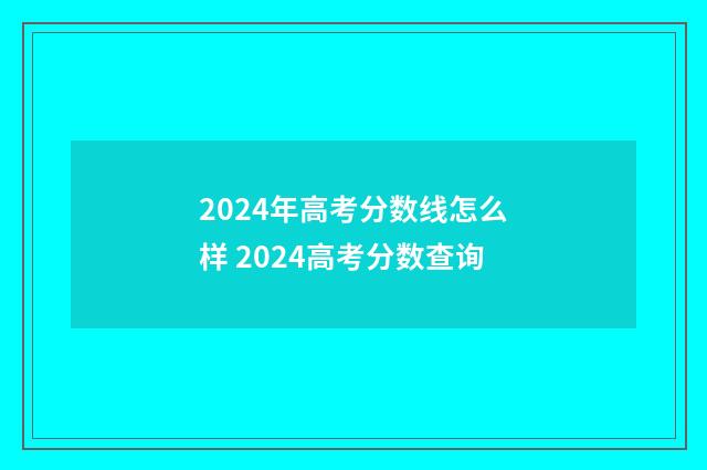 2024年高考分数线怎么样 2024高考分数查询