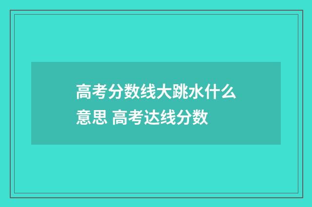 高考分数线大跳水什么意思 高考达线分数