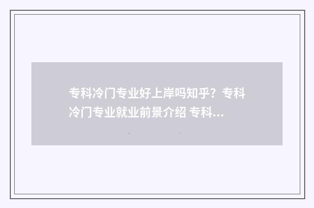 专科冷门专业好上岸吗知乎？专科冷门专业就业前景介绍 专科院校冷门专业