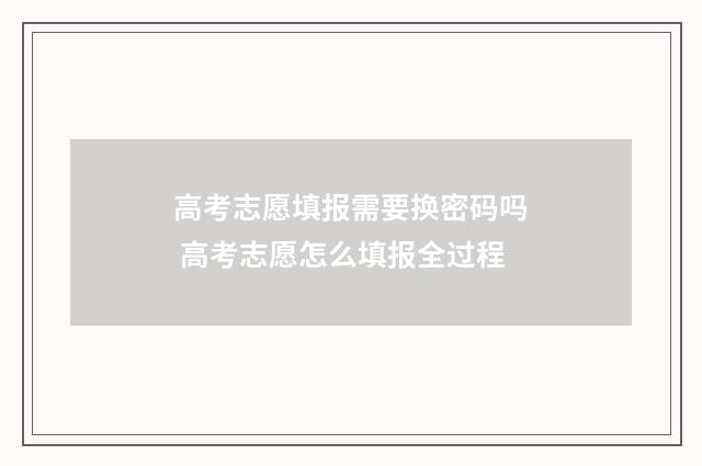 高考志愿填报需要换密码吗 高考志愿怎么填报全过程