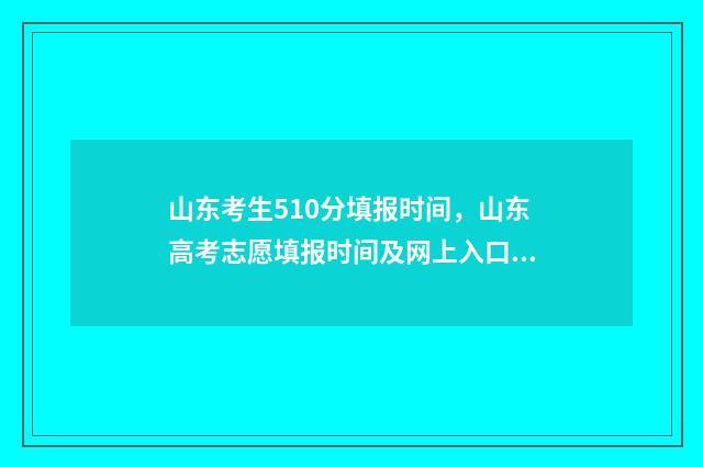 山东考生510分填报时间，山东高考志愿填报时间及网上入口 山东考生523分