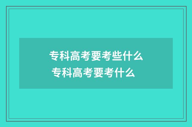 专科高考要考些什么 专科高考要考什么