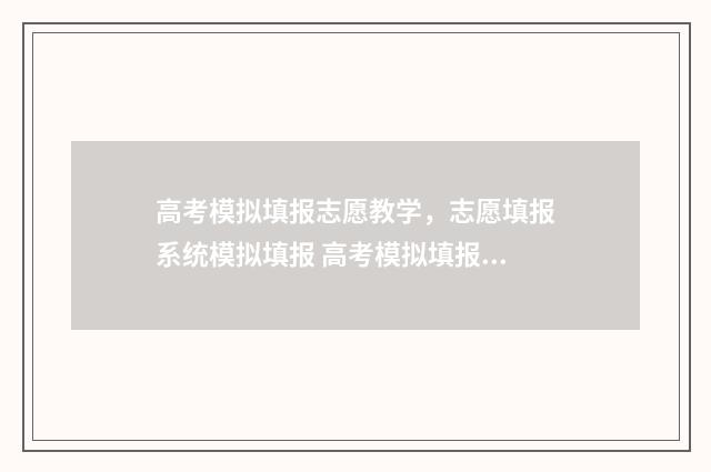 高考模拟填报志愿教学，志愿填报系统模拟填报 高考模拟填报志愿入口官网