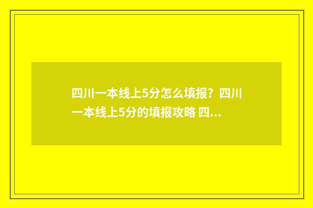 四川一本线上5分怎么填报？四川一本线上5分的填报攻略 四川一本线上40分的大学
