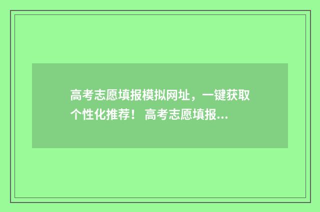 高考志愿填报模拟网址，一键获取个性化推荐！ 高考志愿填报模拟网站
