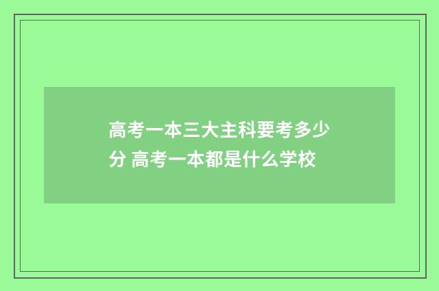高考一本三大主科要考多少分 高考一本都是什么学校