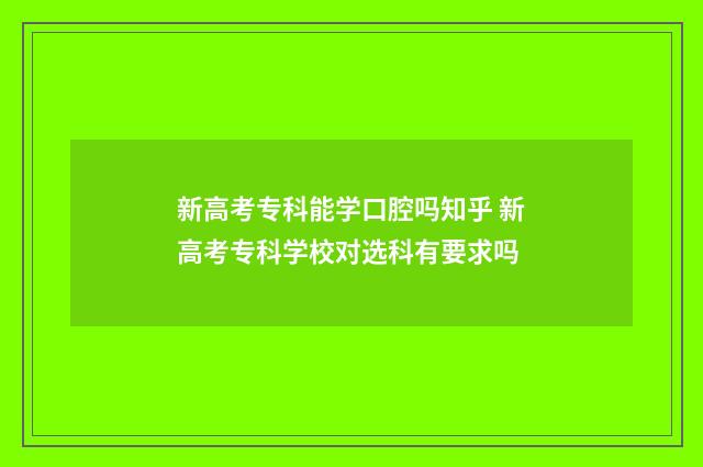 新高考专科能学口腔吗知乎 新高考专科学校对选科有要求吗