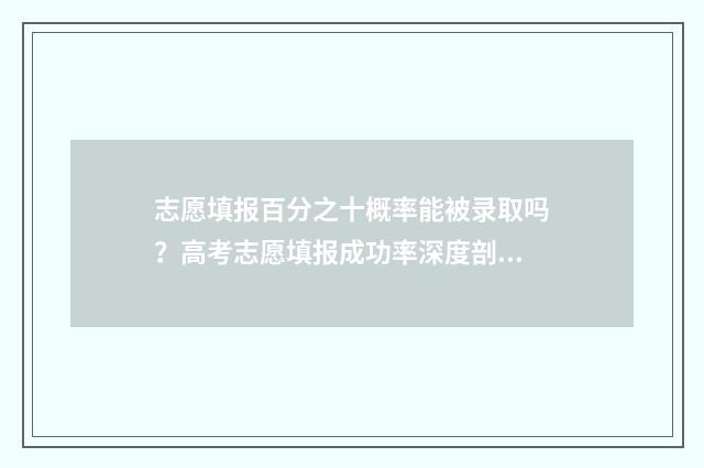 志愿填报百分之十概率能被录取吗？高考志愿填报成功率深度剖析 志愿填报能填多少