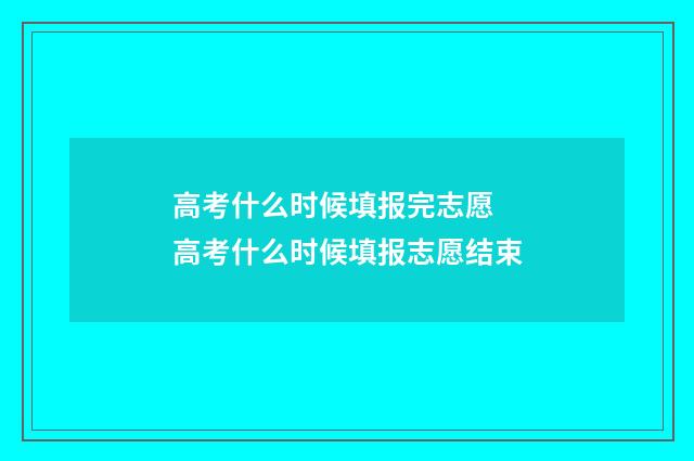 高考什么时候填报完志愿 高考什么时候填报志愿结束