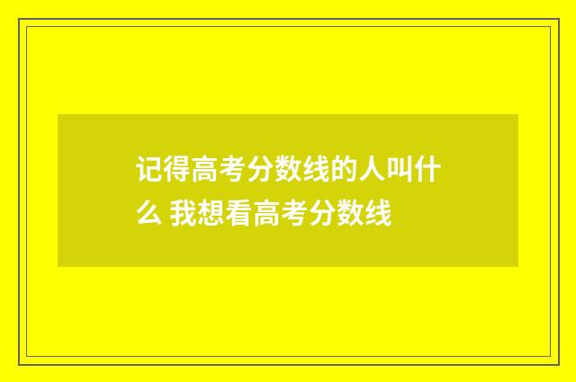 记得高考分数线的人叫什么 我想看高考分数线