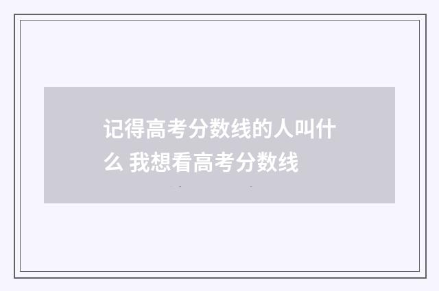记得高考分数线的人叫什么 我想看高考分数线