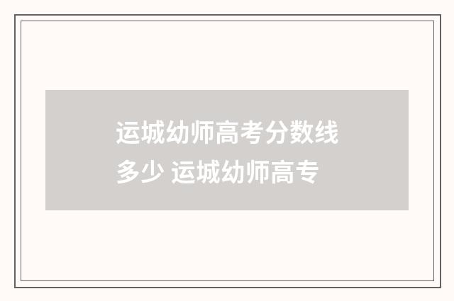 运城幼师高考分数线多少 运城幼师高专