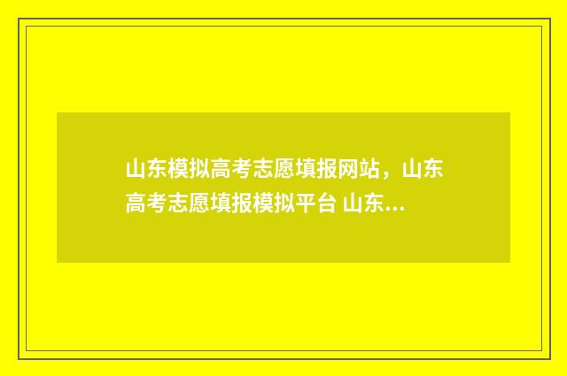 山东模拟高考志愿填报网站，山东高考志愿填报模拟平台 山东模拟高考志远填报