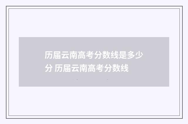 历届云南高考分数线是多少分 历届云南高考分数线