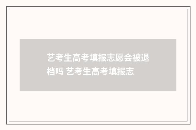 艺考生高考填报志愿会被退档吗 艺考生高考填报志