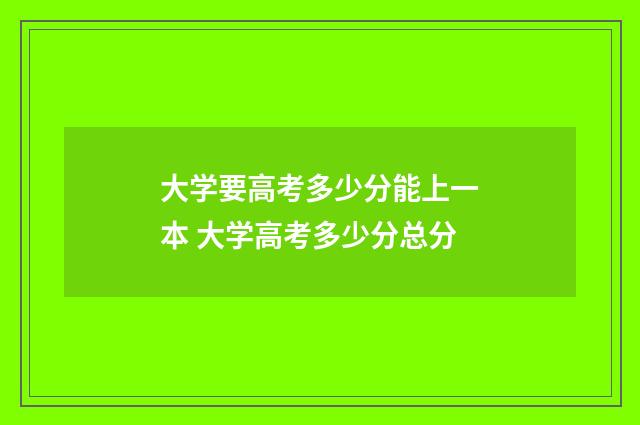 大学要高考多少分能上一本 大学高考多少分总分