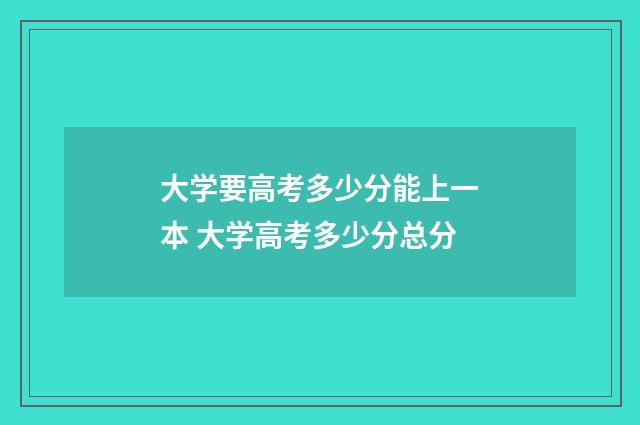 大学要高考多少分能上一本 大学高考多少分总分