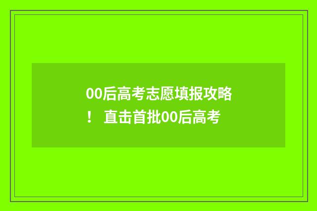 00后高考志愿填报攻略！ 直击首批00后高考