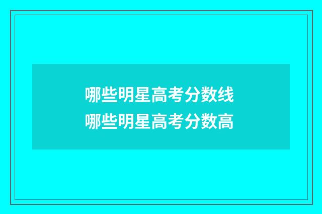 哪些明星高考分数线 哪些明星高考分数高