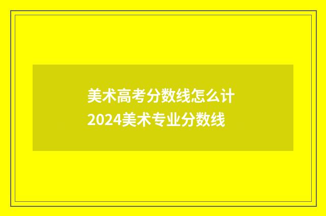 美术高考分数线怎么计 2024美术专业分数线