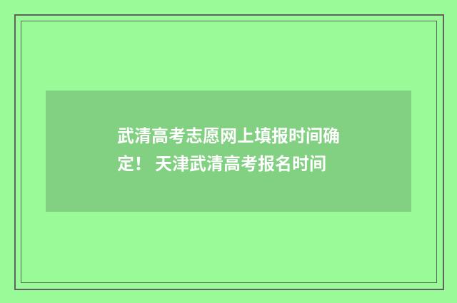 武清高考志愿网上填报时间确定！ 天津武清高考报名时间