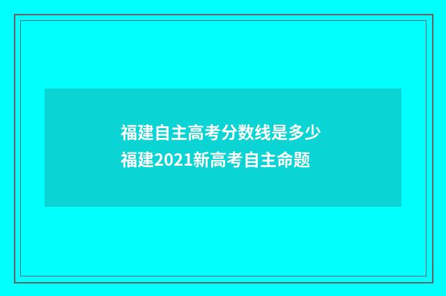 福建自主高考分数线是多少 福建2021新高考自主命题