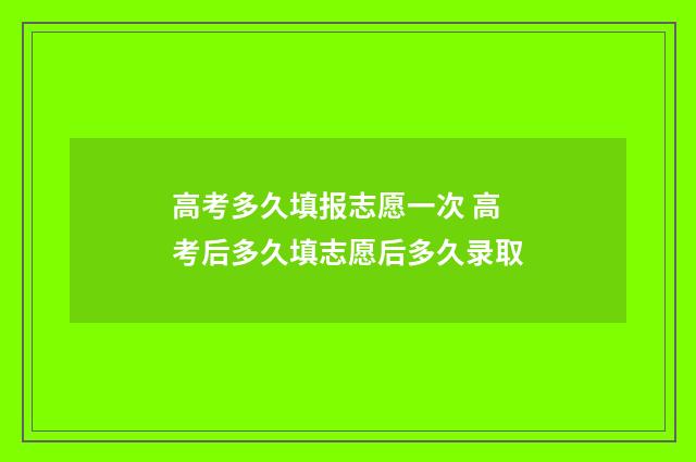 高考多久填报志愿一次 高考后多久填志愿后多久录取